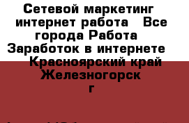 Сетевой маркетинг. интернет работа - Все города Работа » Заработок в интернете   . Красноярский край,Железногорск г.